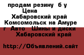 продам резину, б/у. › Цена ­ 1 000 - Хабаровский край, Комсомольск-на-Амуре г. Авто » Шины и диски   . Хабаровский край